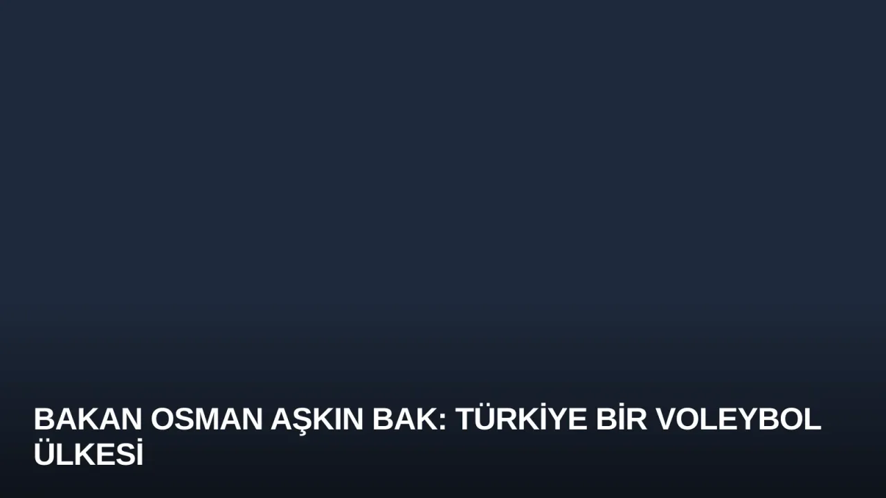 Bakan Osman Aşkın Bak: Türkiye Bir Voleybol Ülkesi
