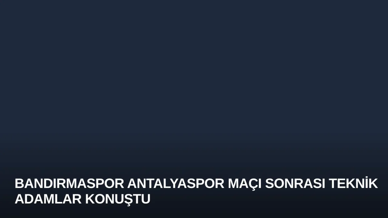 Bandırmaspor Antalyaspor Maçı Sonrası Teknik Adamlar Konuştu