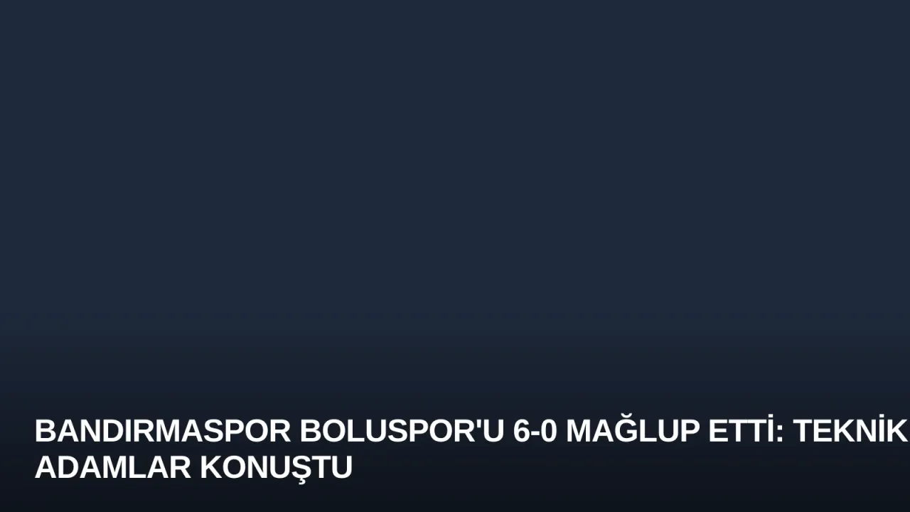 Bandırmaspor Boluspor'u 6-0 Mağlup Etti: Teknik Adamlar Konuştu