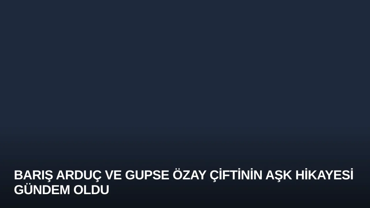 Barış Arduç ve Gupse Özay Çiftinin Aşk Hikayesi Gündem Oldu