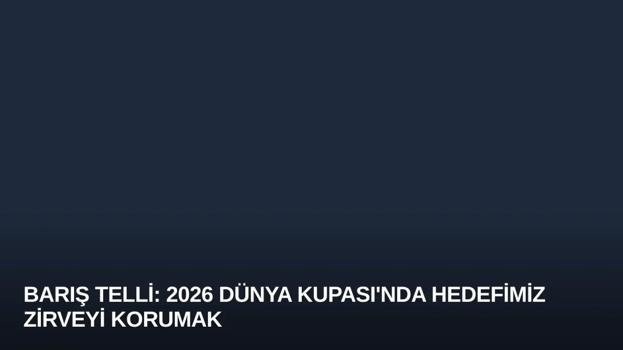 Barış Telli: 2026 Dünya Kupası'nda Hedefimiz Zirveyi Korumak