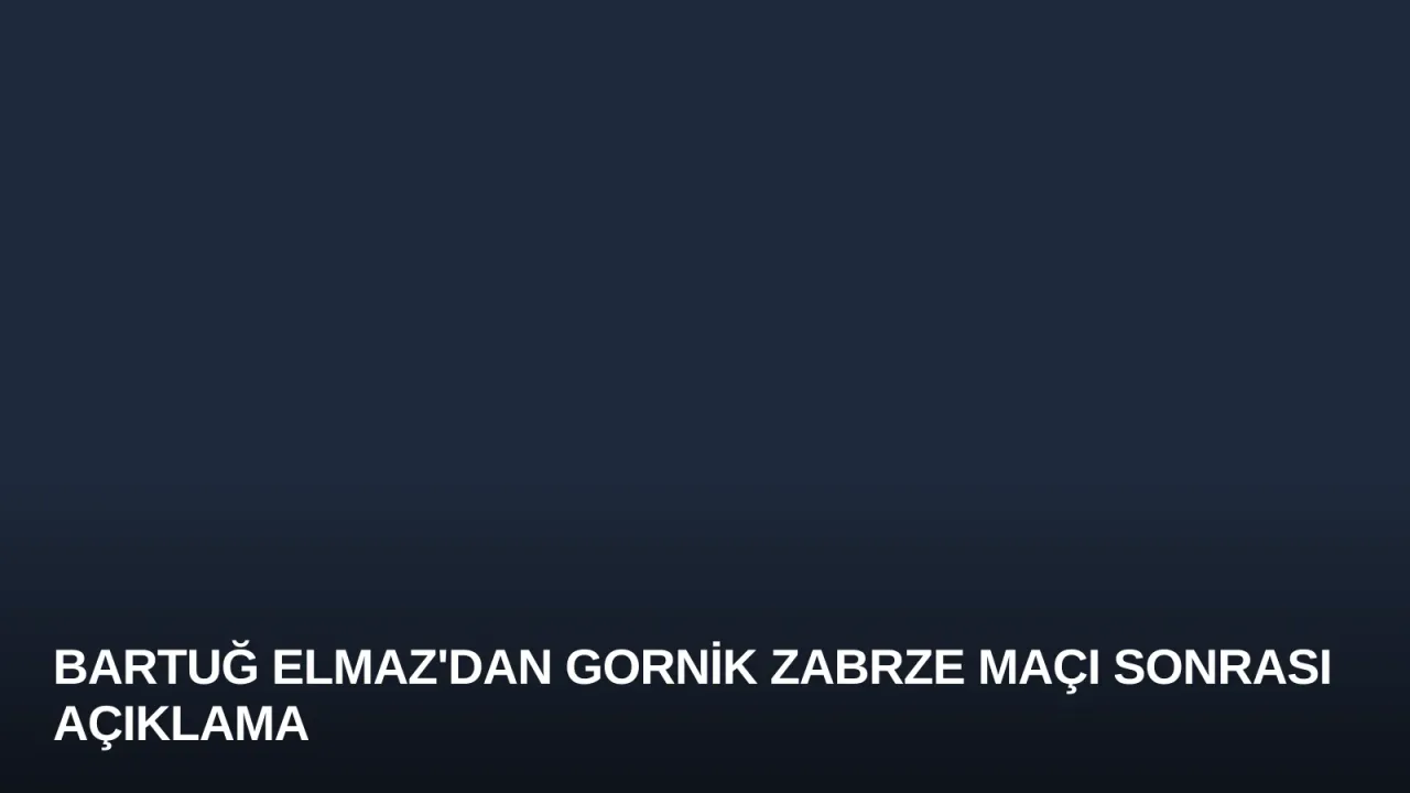 Bartuğ Elmaz'dan Gornik Zabrze Maçı Sonrası Açıklama