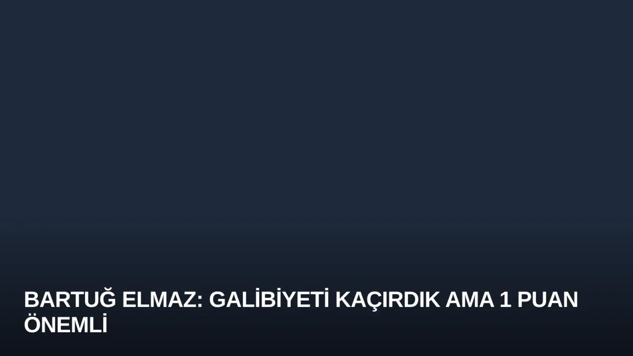 Bartuğ Elmaz: Galibiyeti Kaçırdık Ama 1 Puan Önemli