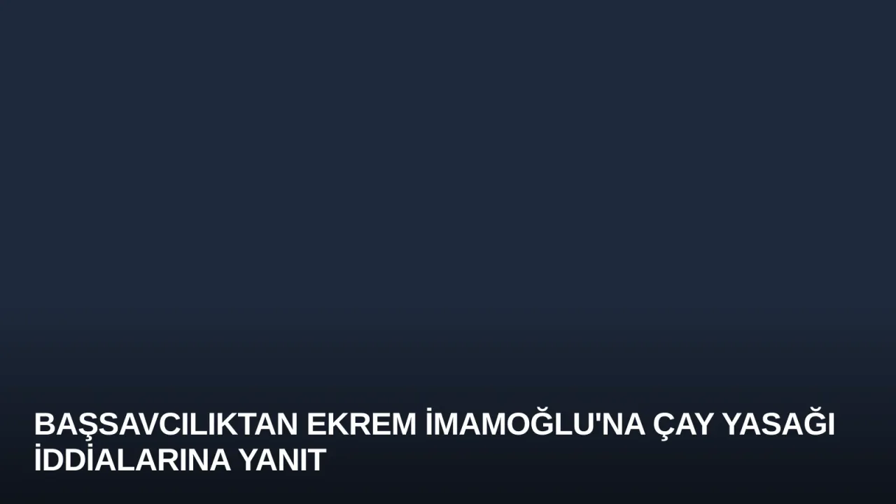 Başsavcılıktan Ekrem İmamoğlu'na Çay Yasağı İddialarına Yanıt