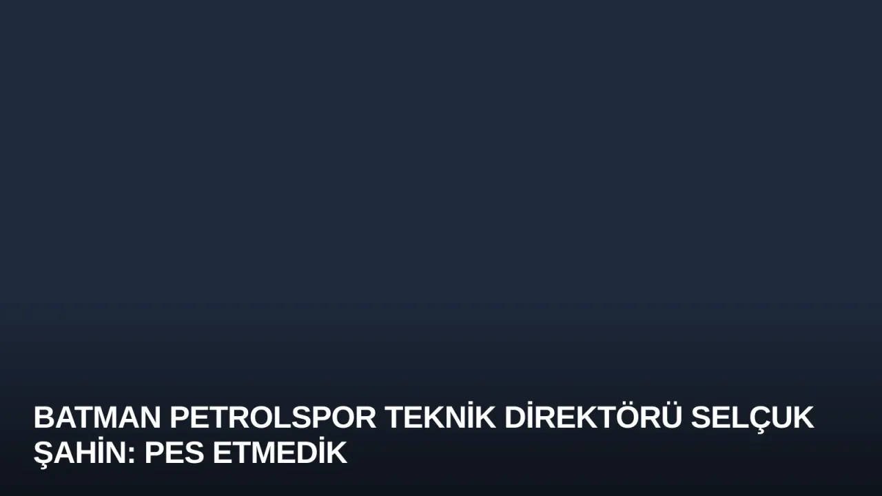 Batman Petrolspor Teknik Direktörü Selçuk Şahin: Pes Etmedik