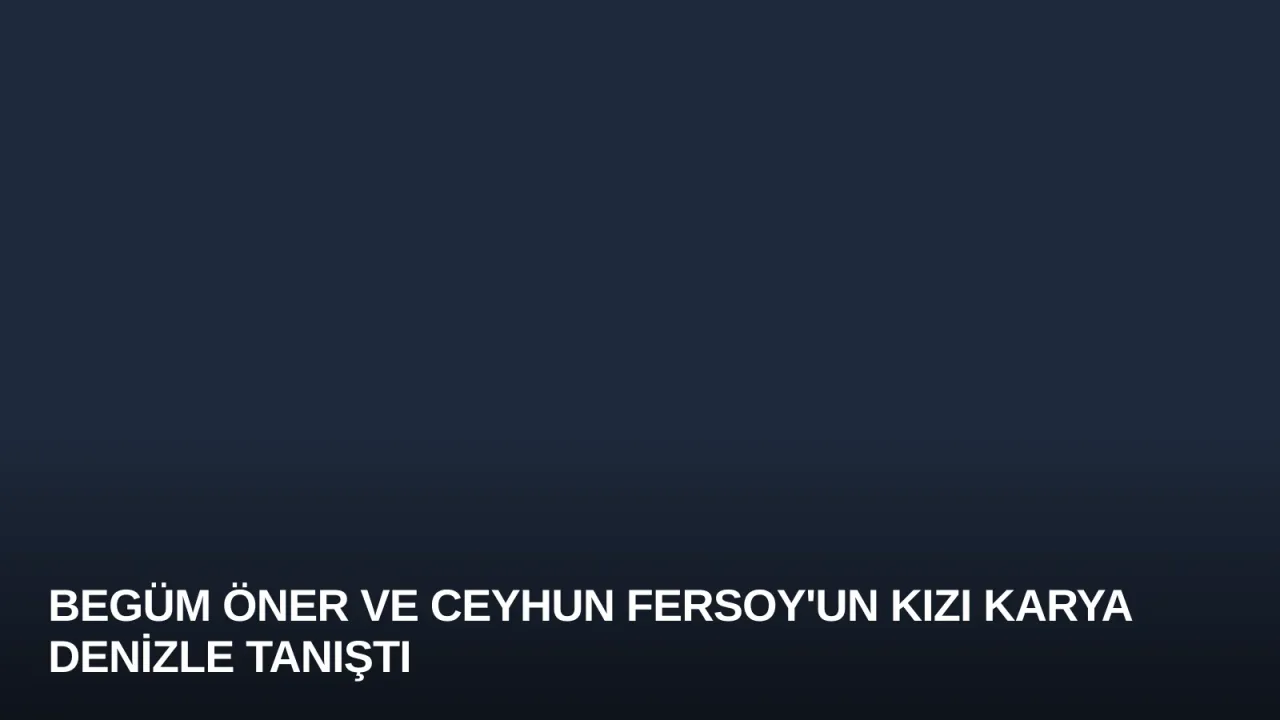 Begüm Öner ve Ceyhun Fersoy'un Kızı Karya Denizle Tanıştı
