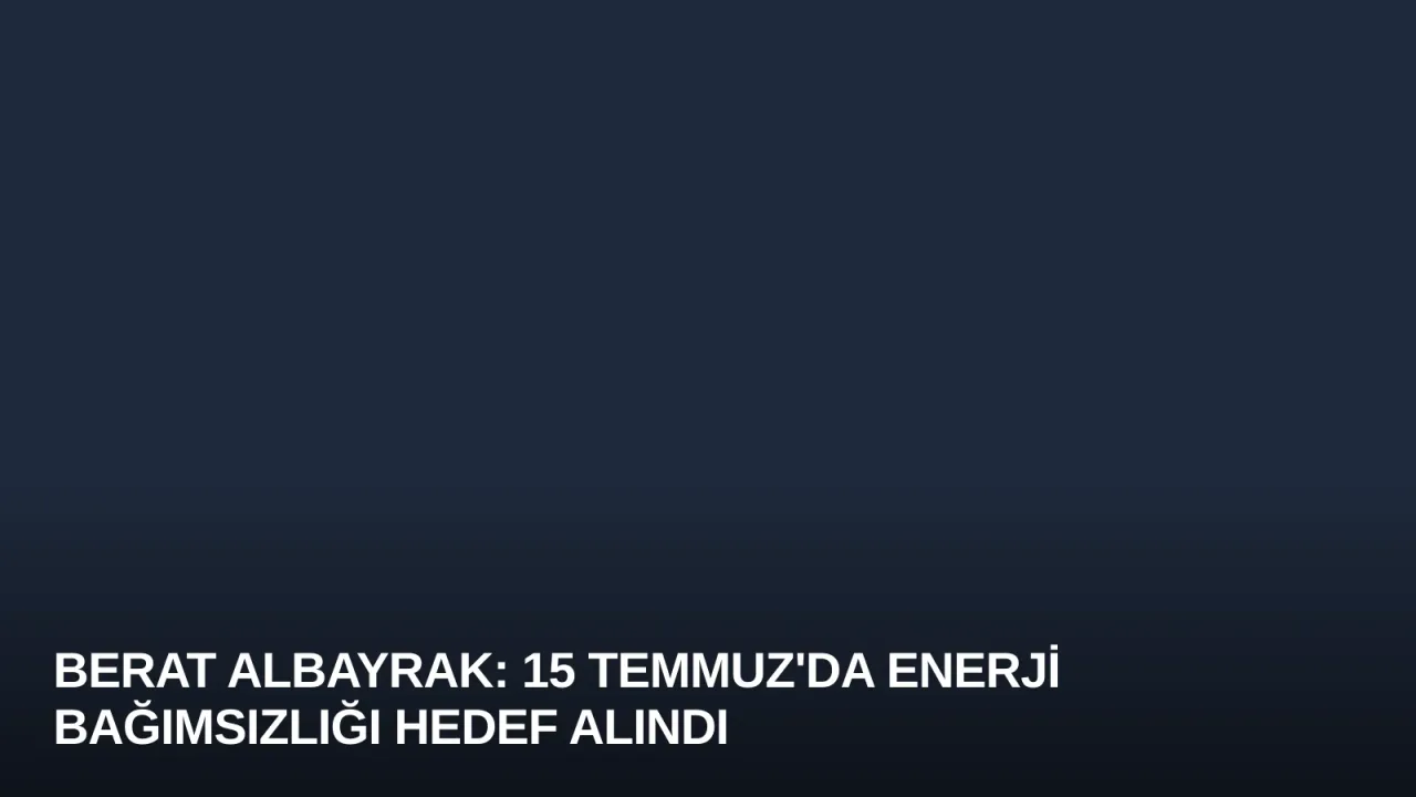 Berat Albayrak: 15 Temmuz'da Enerji Bağımsızlığı Hedef Alındı