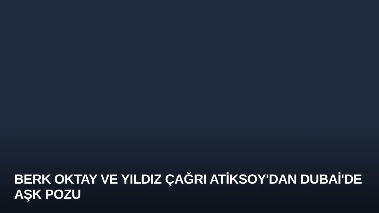 Berk Oktay ve Yıldız Çağrı Atiksoy'dan Dubai'de Aşk Pozu