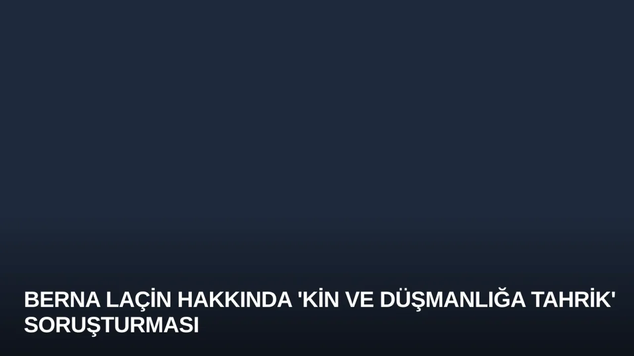 Berna Laçin Hakkında 'Kin ve Düşmanlığa Tahrik' Soruşturması