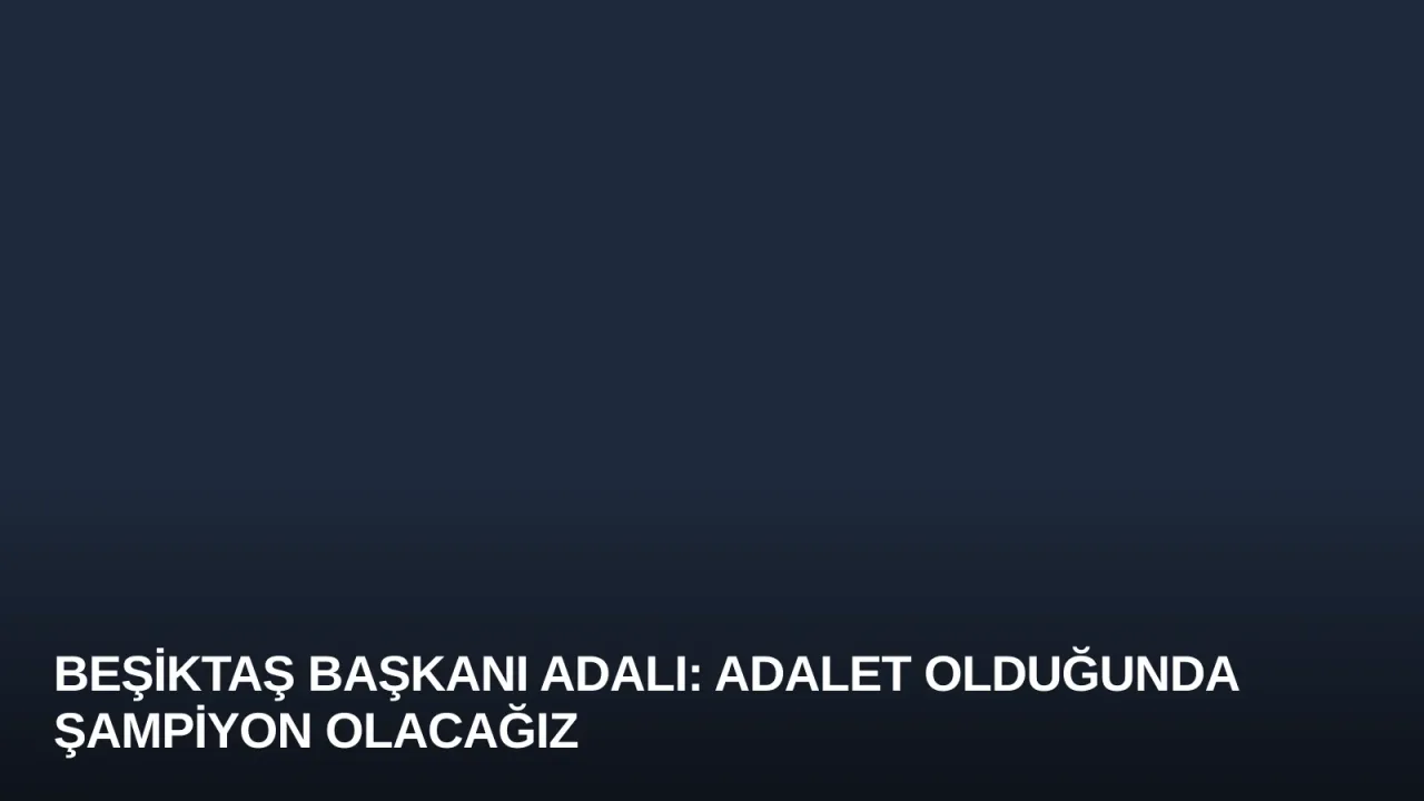 Beşiktaş Başkanı Adalı: Adalet Olduğunda Şampiyon Olacağız