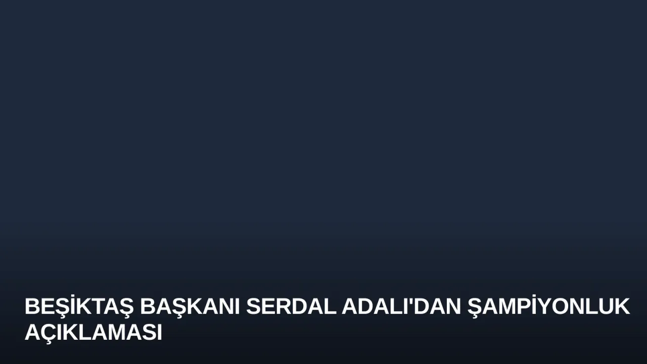 Beşiktaş Başkanı Serdal Adalı'dan Şampiyonluk Açıklaması