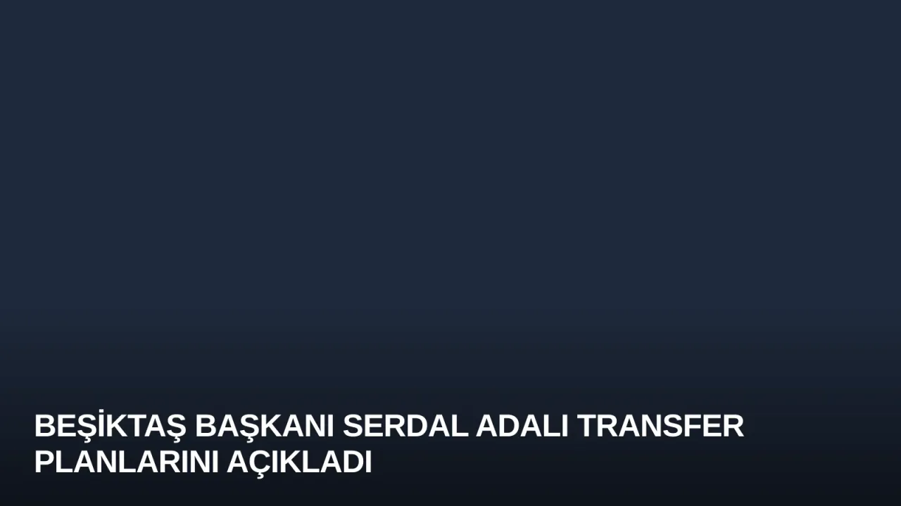 Beşiktaş Başkanı Serdal Adalı Transfer Planlarını Açıkladı