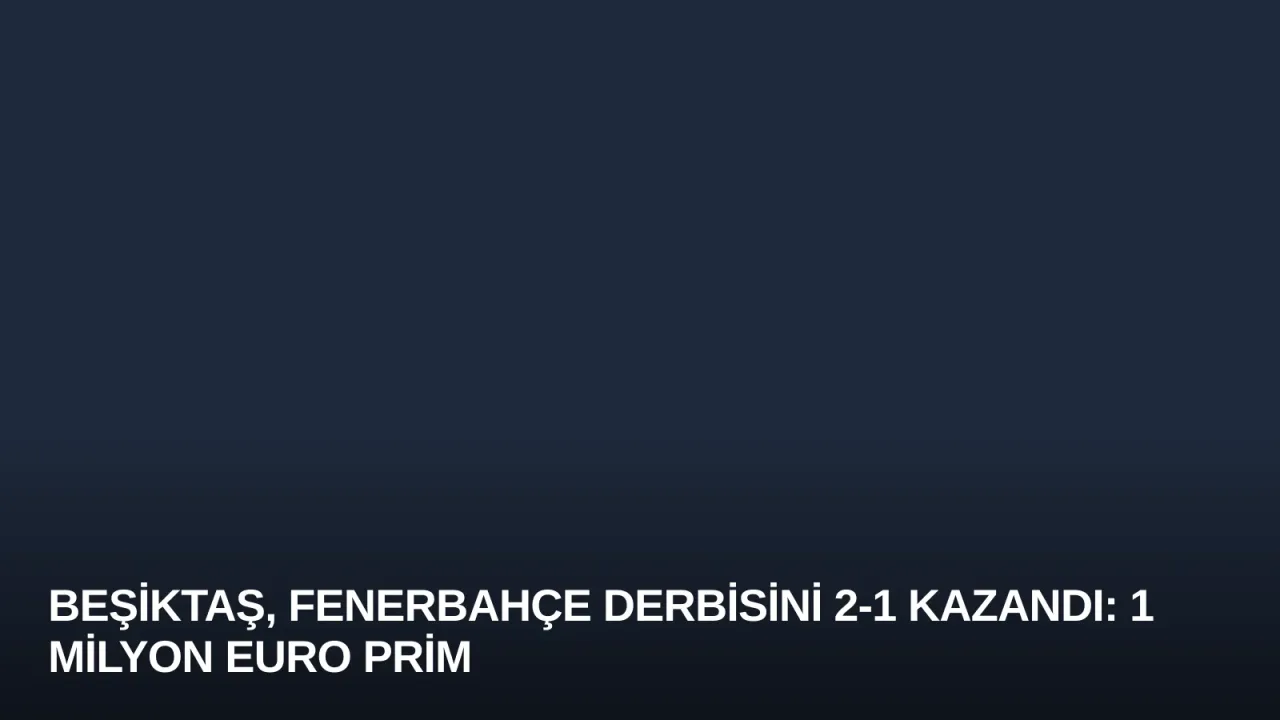 Beşiktaş, Fenerbahçe Derbisini 2-1 Kazandı: 1 Milyon Euro Prim