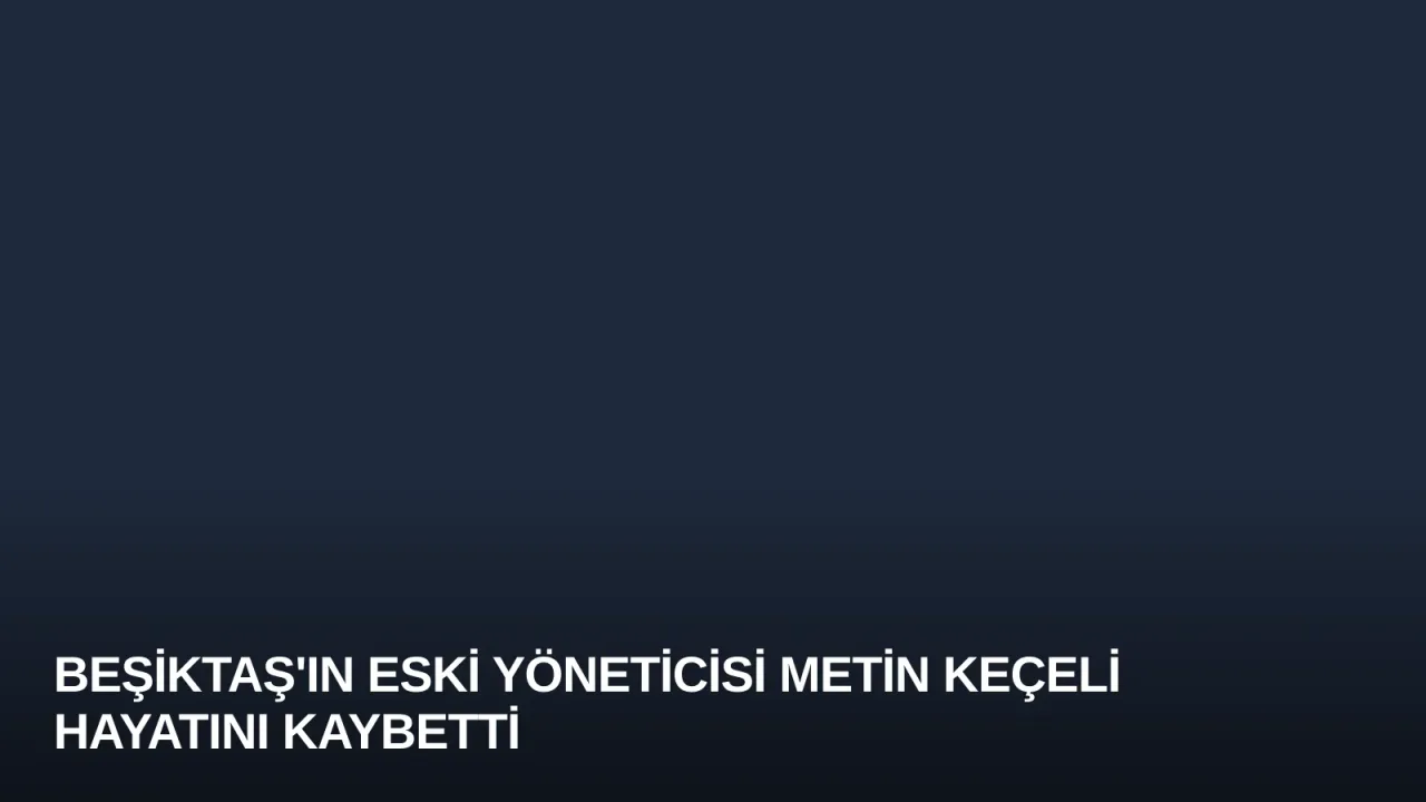 Beşiktaş'ın Eski Yöneticisi Metin Keçeli Hayatını Kaybetti