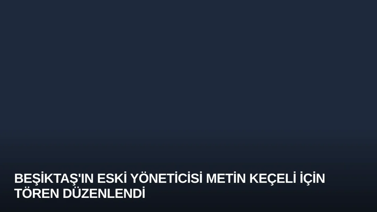 Beşiktaş'ın Eski Yöneticisi Metin Keçeli İçin Tören Düzenlendi