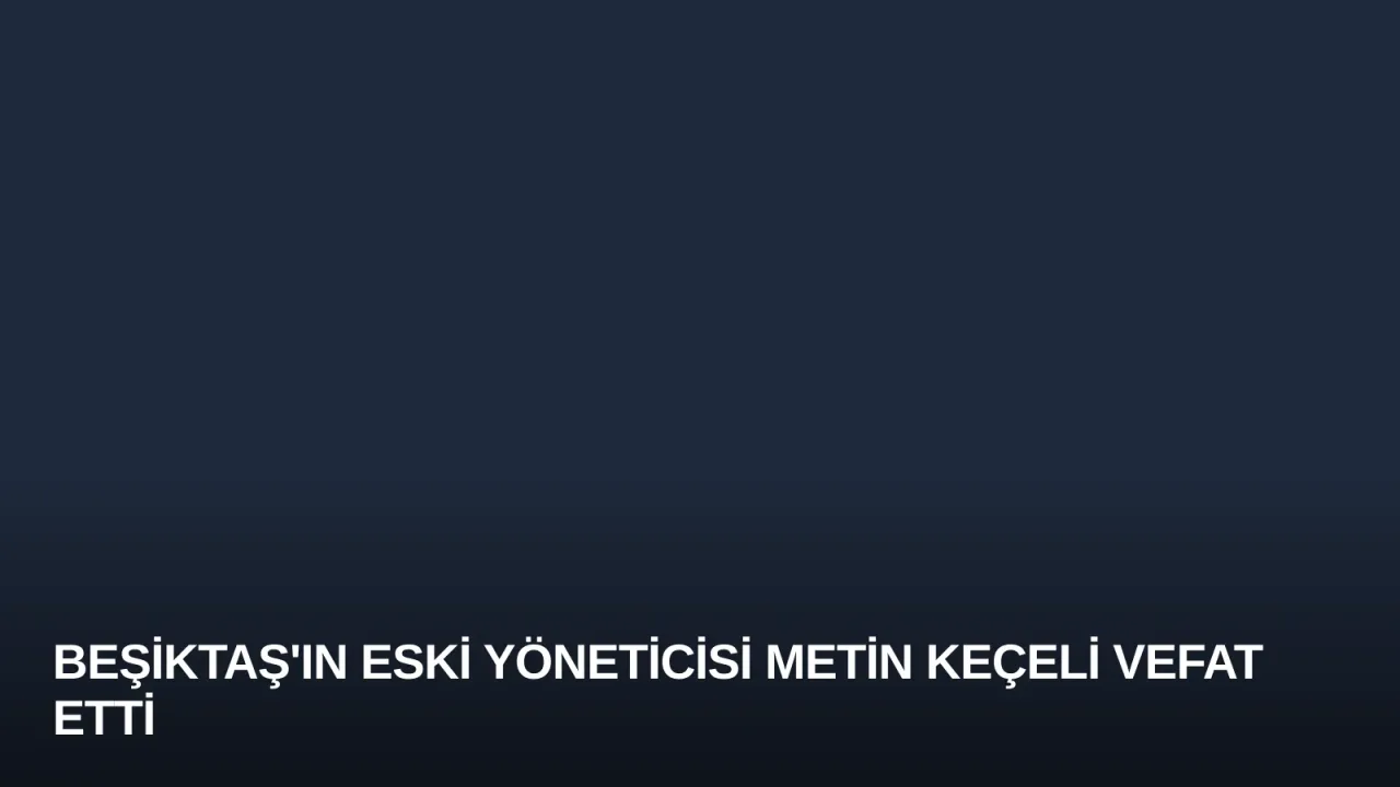 Beşiktaş'ın Eski Yöneticisi Metin Keçeli Vefat Etti
