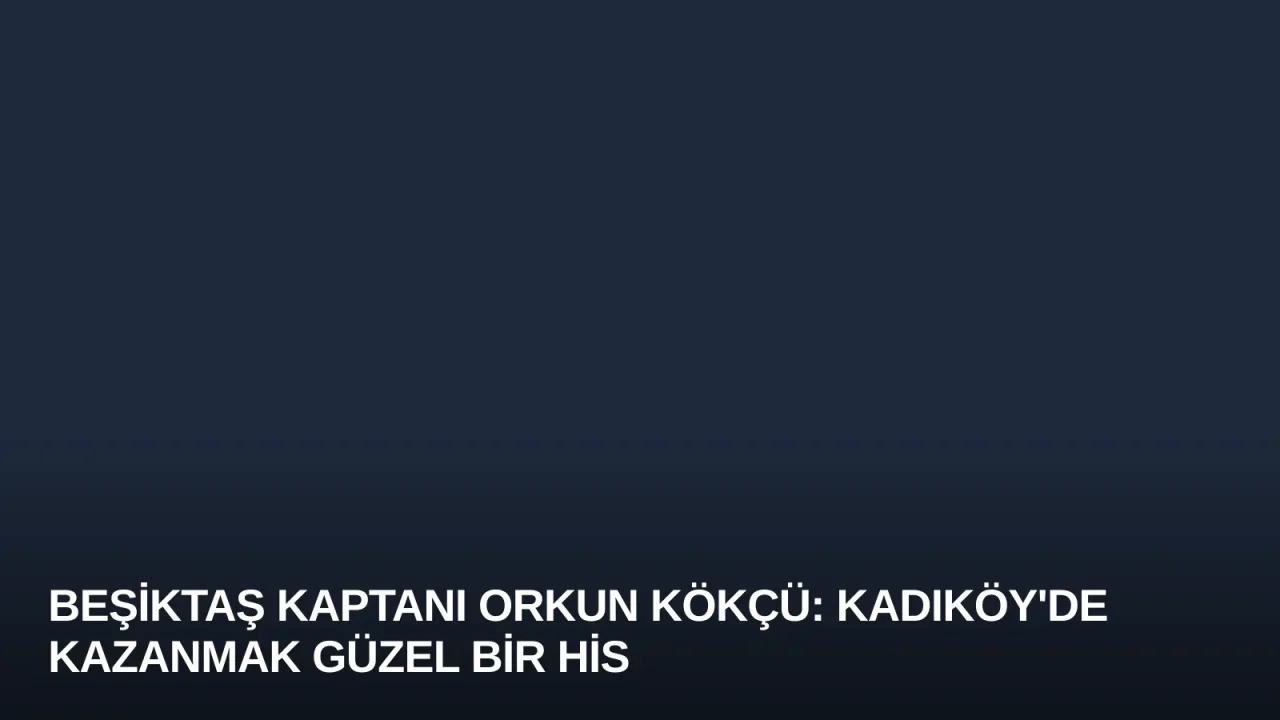 Beşiktaş Kaptanı Orkun Kökçü: Kadıköy'de Kazanmak Güzel Bir His