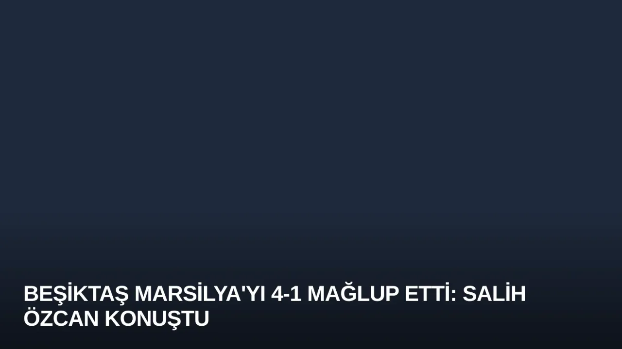 Beşiktaş Marsilya'yı 4-1 Mağlup Etti: Salih Özcan Konuştu