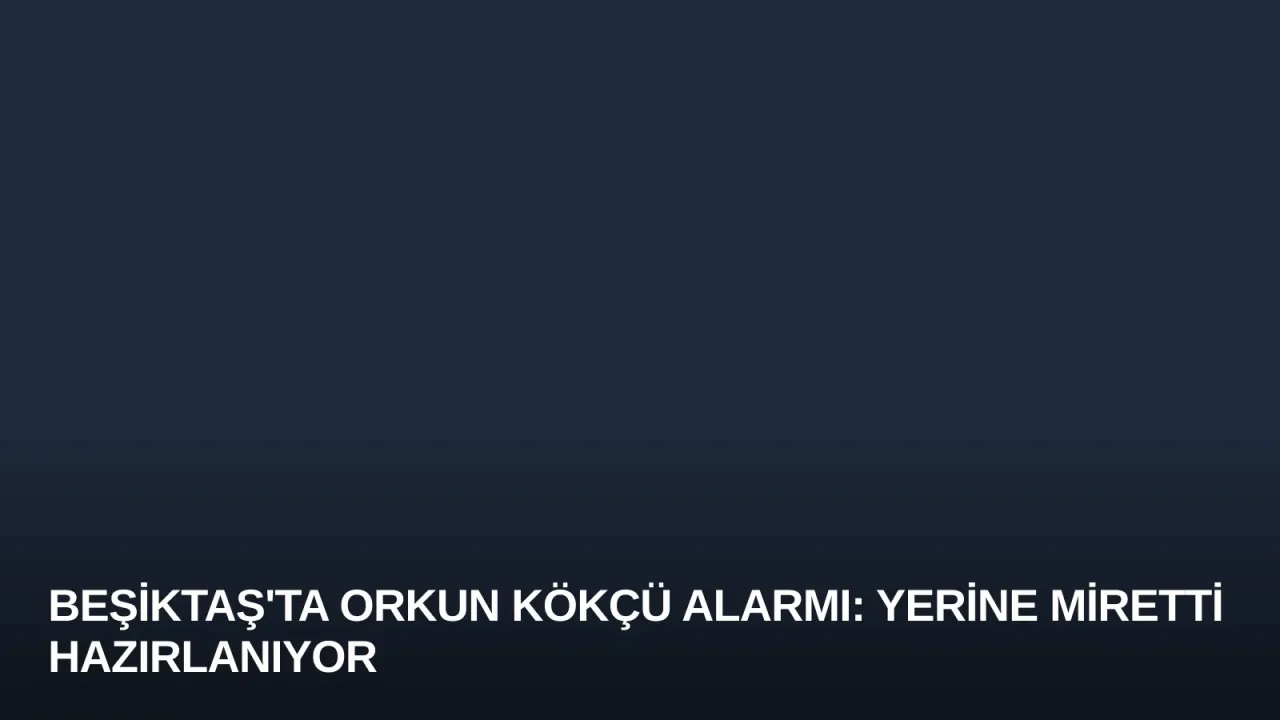 Beşiktaş'ta Orkun Kökçü Alarmı: Yerine Miretti Hazırlanıyor