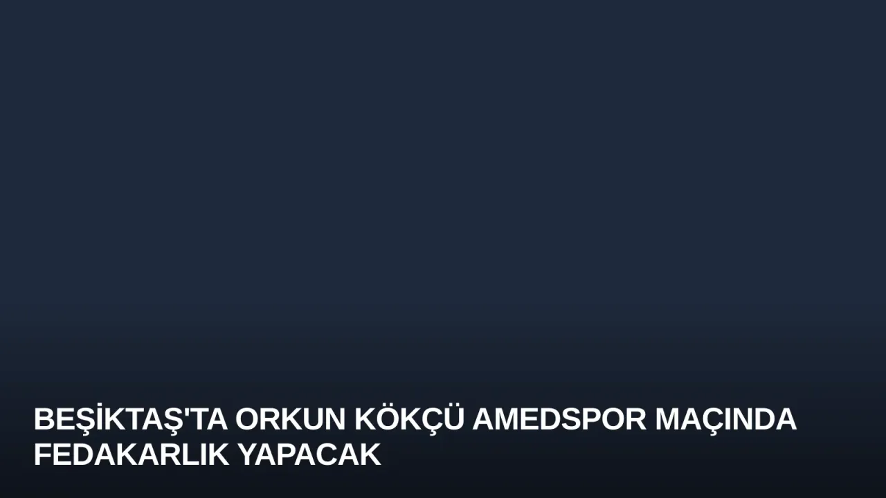 Beşiktaş'ta Orkun Kökçü Amedspor Maçında Fedakarlık Yapacak