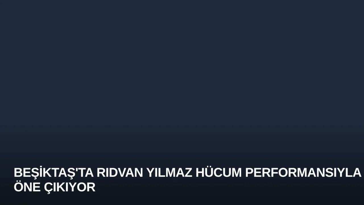 Beşiktaş'ta Rıdvan Yılmaz Hücum Performansıyla Öne Çıkıyor