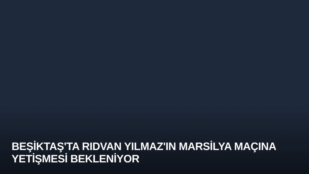 Beşiktaş'ta Rıdvan Yılmaz'ın Marsilya Maçına Yetişmesi Bekleniyor