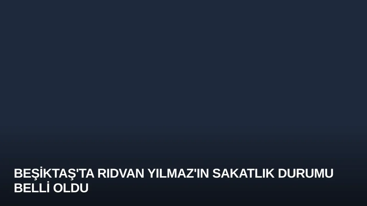 Beşiktaş'ta Rıdvan Yılmaz'ın Sakatlık Durumu Belli Oldu