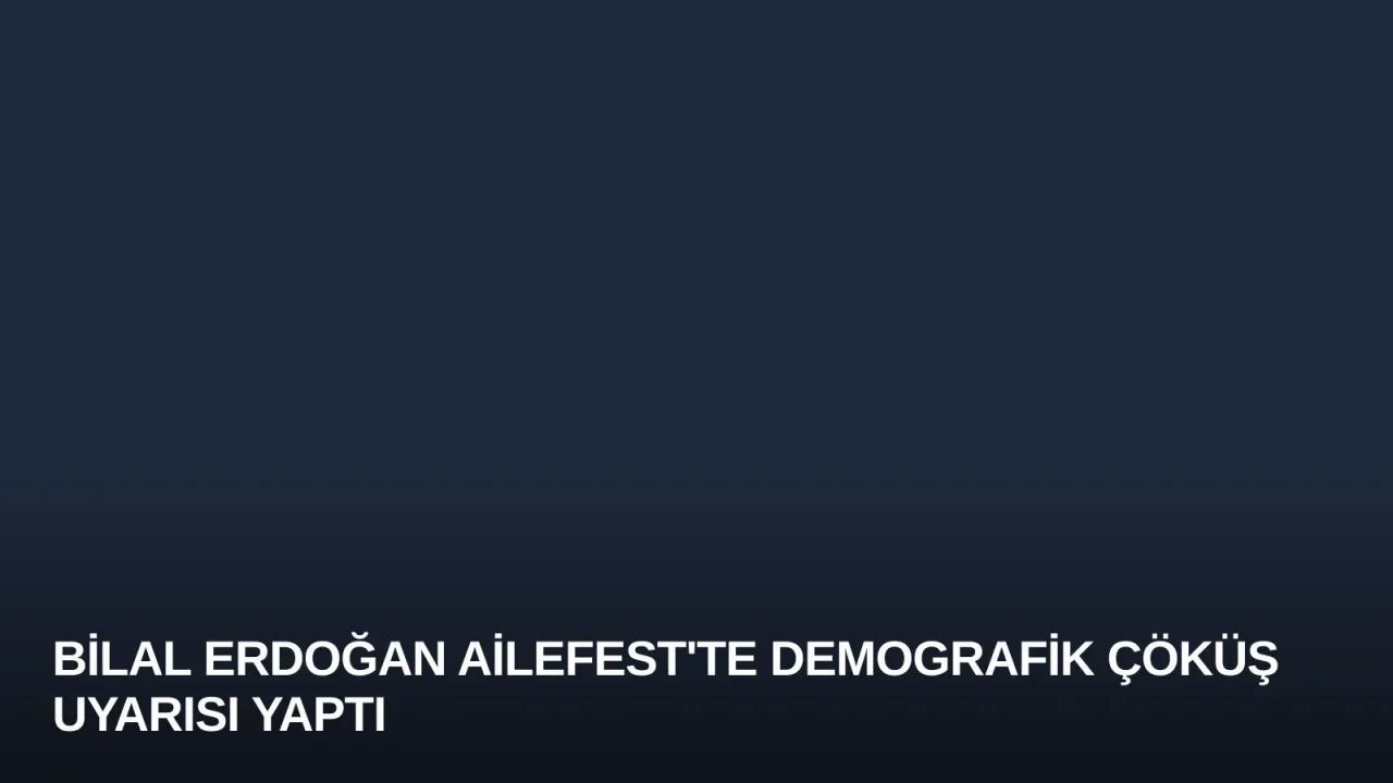 Bilal Erdoğan AileFest'te Demografik Çöküş Uyarısı Yaptı