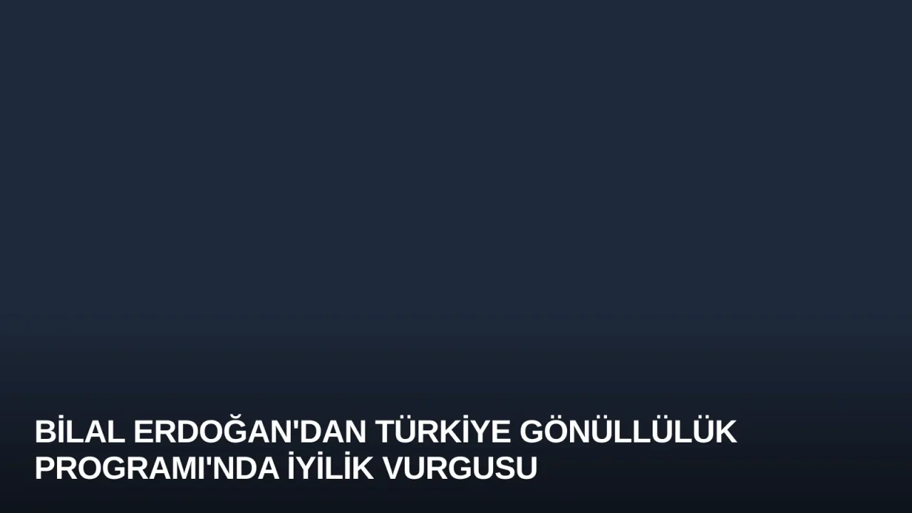 Bilal Erdoğan'dan Türkiye Gönüllülük Programı'nda İyilik Vurgusu
