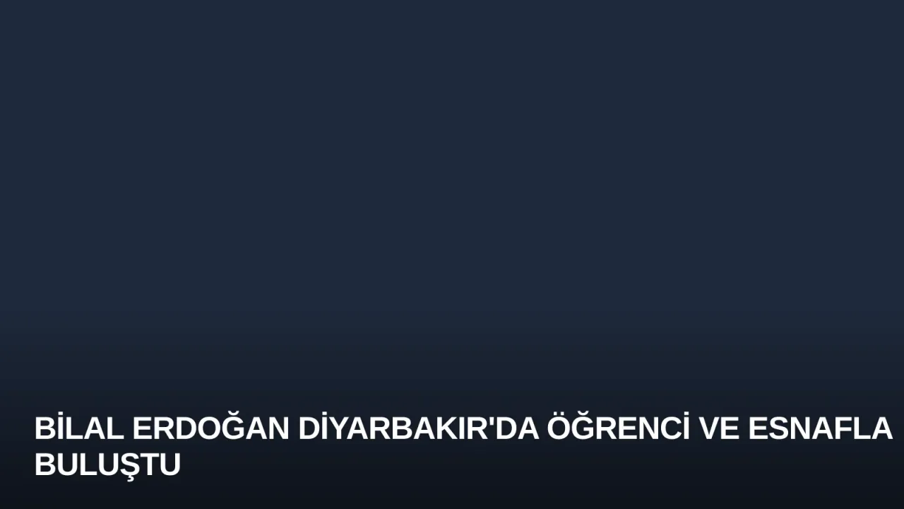 Bilal Erdoğan Diyarbakır'da Öğrenci ve Esnafla Buluştu