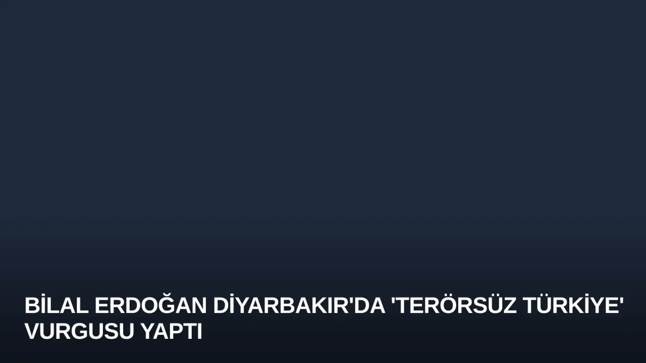 Bilal Erdoğan Diyarbakır'da 'Terörsüz Türkiye' Vurgusu Yaptı