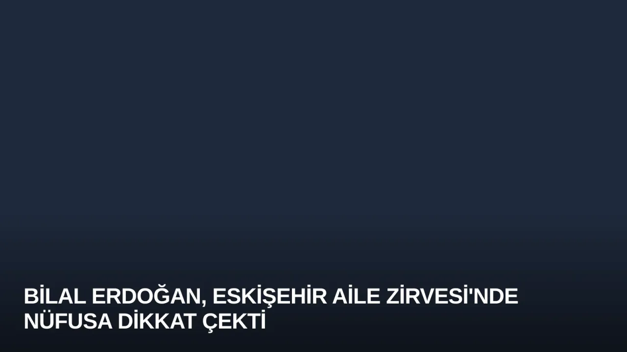 Bilal Erdoğan, Eskişehir Aile Zirvesi'nde Nüfusa Dikkat Çekti