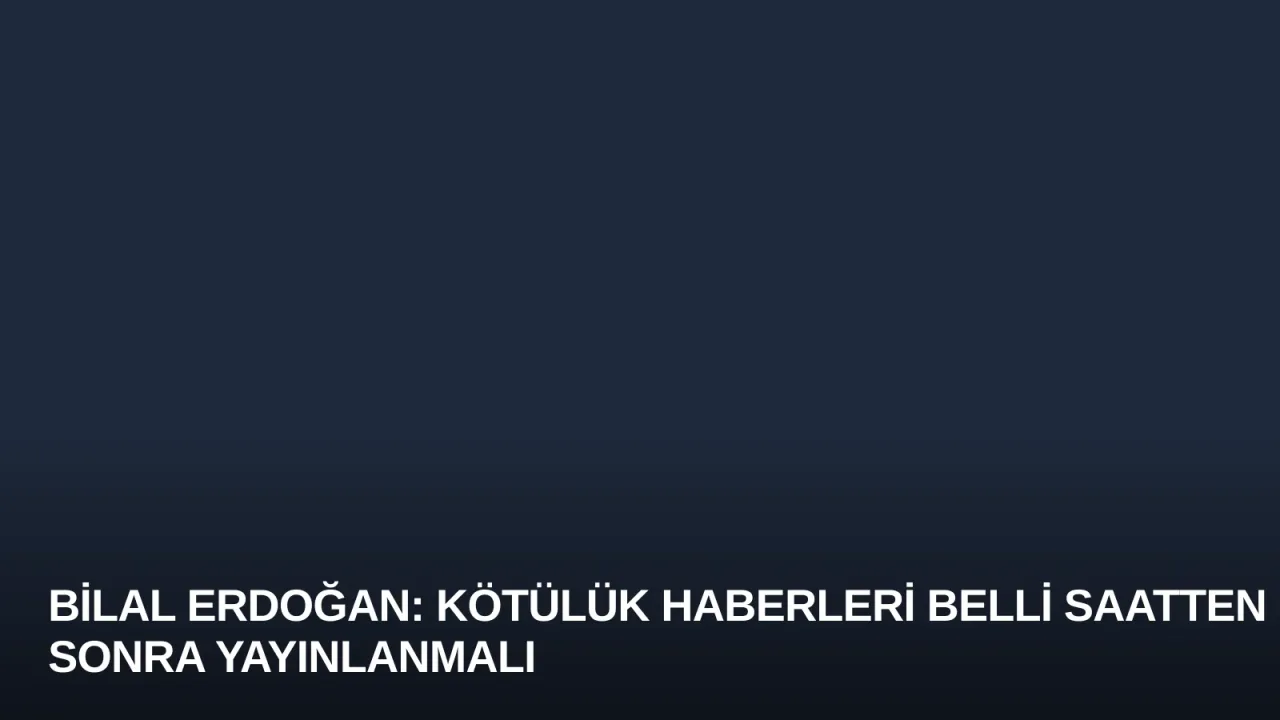 Bilal Erdoğan: Kötülük Haberleri Belli Saatten Sonra Yayınlanmalı