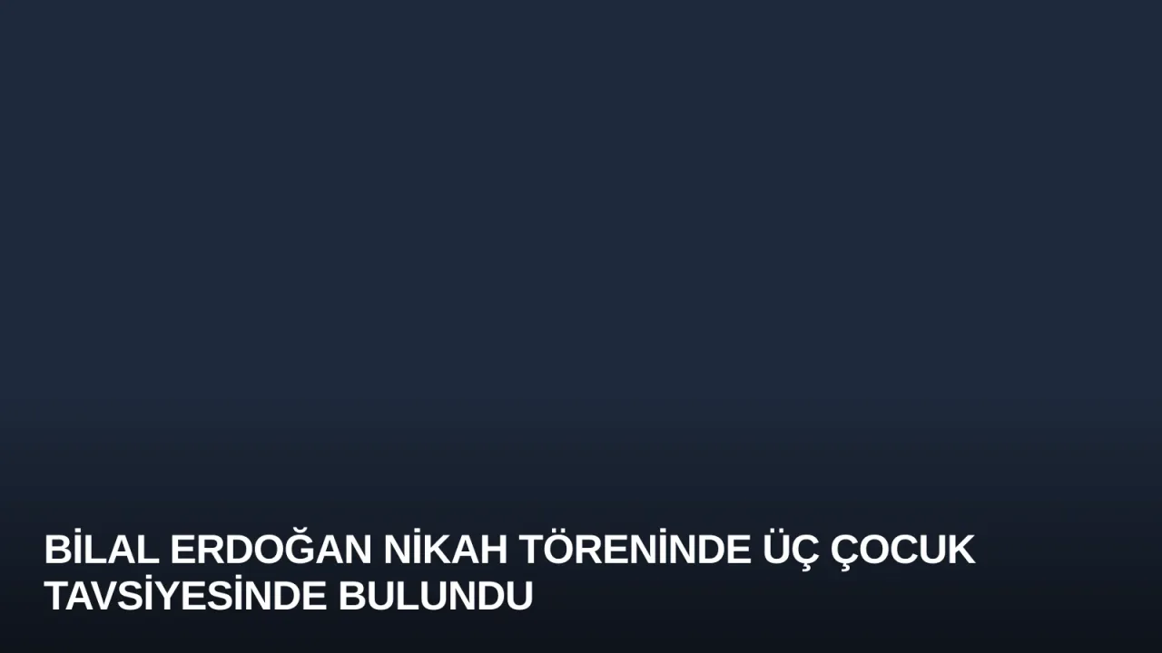Bilal Erdoğan Nikah Töreninde Üç Çocuk Tavsiyesinde Bulundu