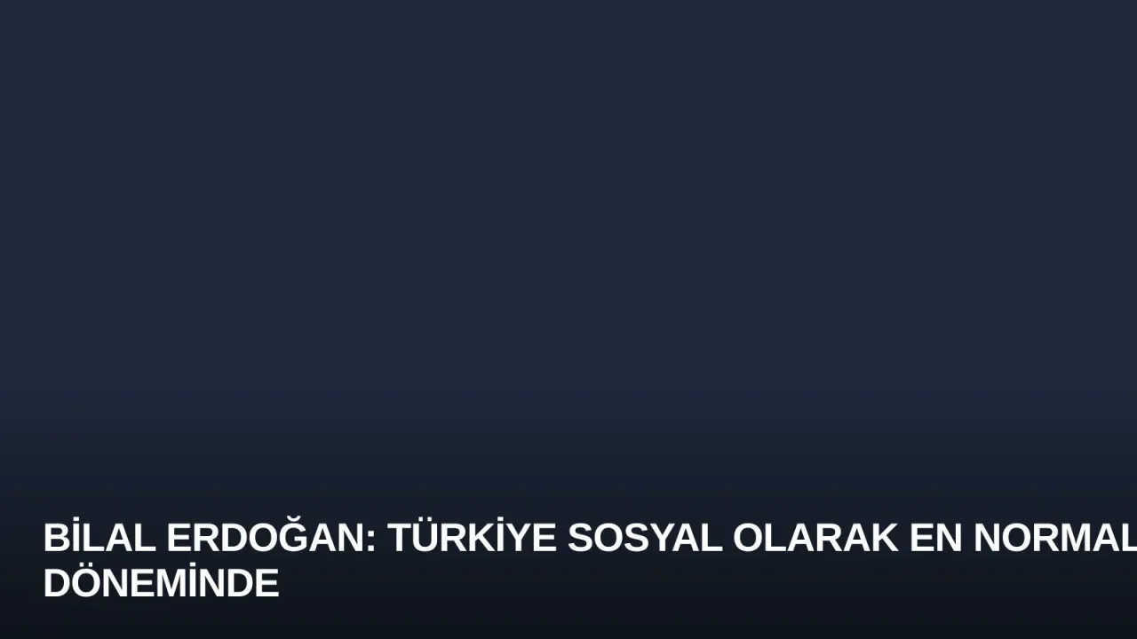 Bilal Erdoğan: Türkiye Sosyal Olarak En Normal Döneminde