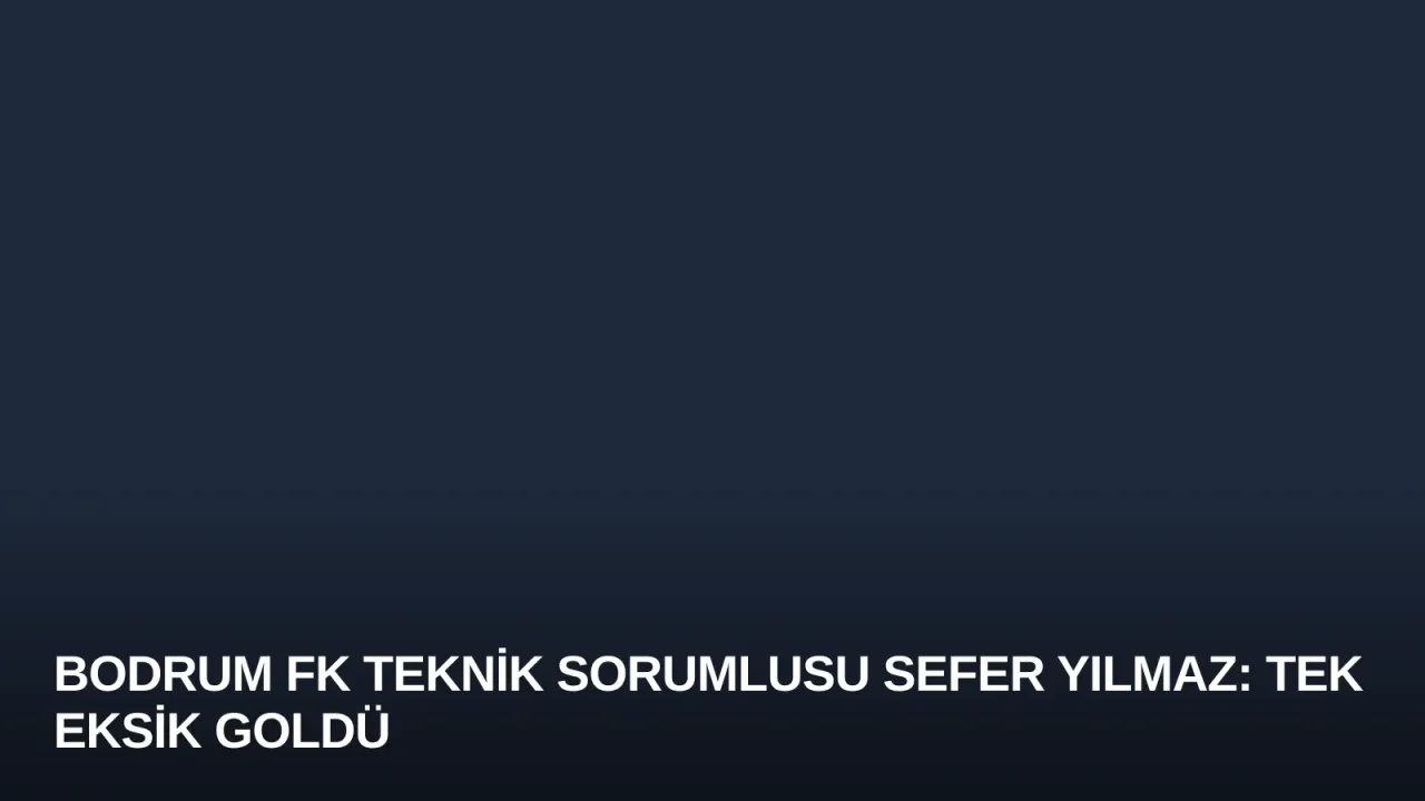 Bodrum FK Teknik Sorumlusu Sefer Yılmaz: Tek Eksik Goldü