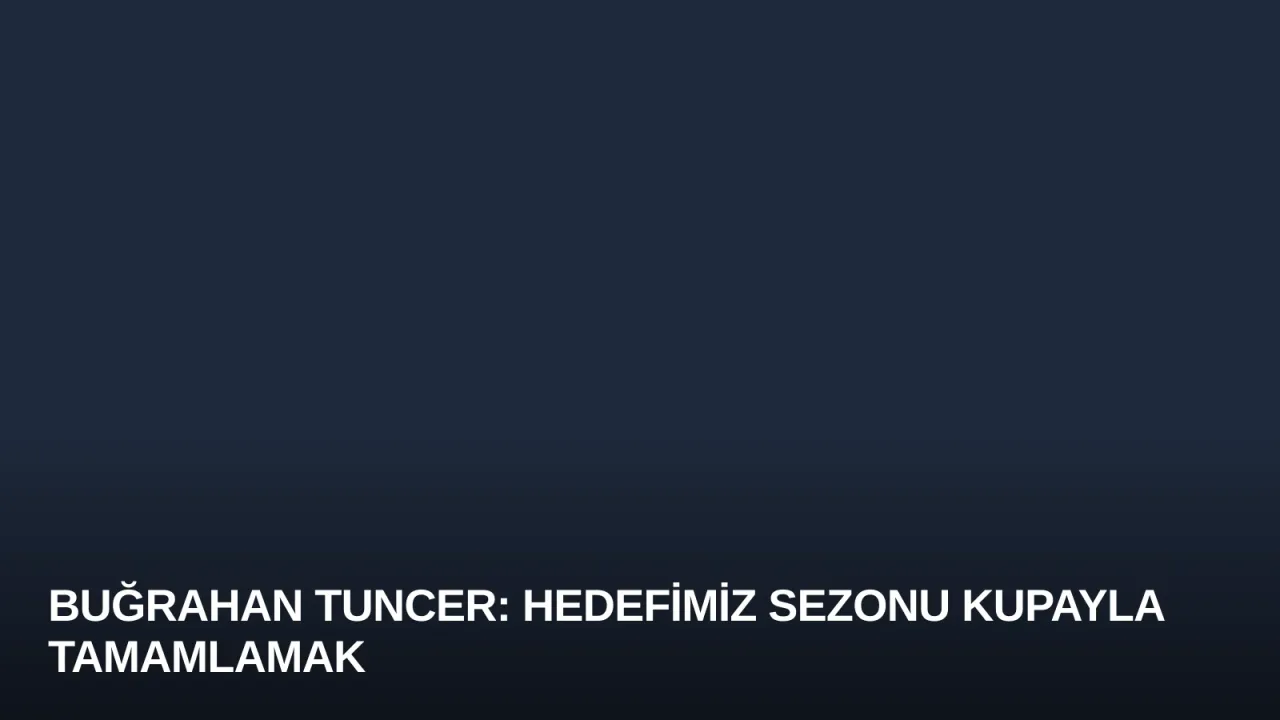 Buğrahan Tuncer: Hedefimiz Sezonu Kupayla Tamamlamak