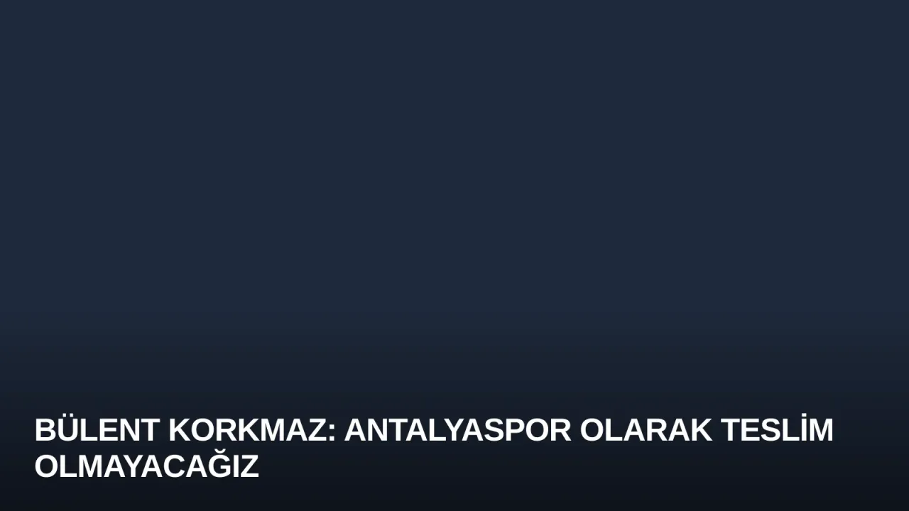 Bülent Korkmaz: Antalyaspor Olarak Teslim Olmayacağız