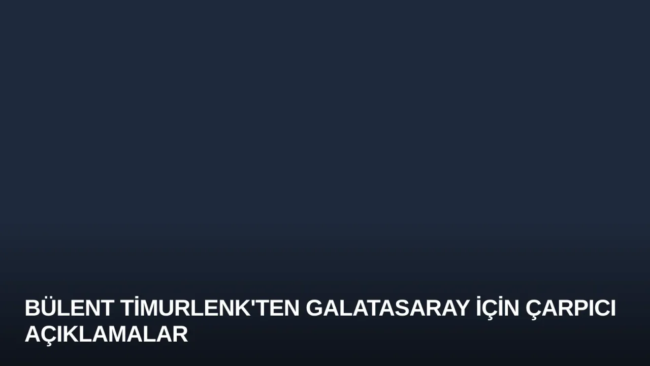 Bülent Timurlenk'ten Galatasaray İçin Çarpıcı Açıklamalar
