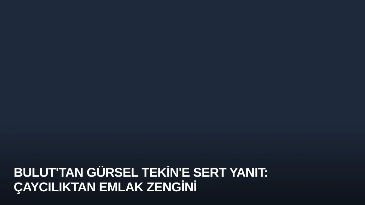 Bulut'tan Gürsel Tekin'e Sert Yanıt: Çaycılıktan Emlak Zengini
