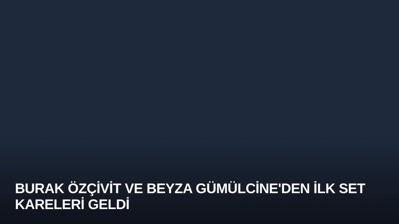Burak Özçivit ve Beyza Gümülcine'den İlk Set Kareleri Geldi