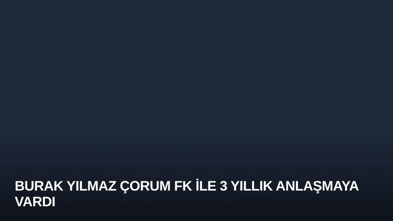 Burak Yılmaz Çorum FK ile 3 Yıllık Anlaşmaya Vardı