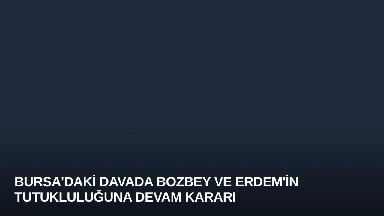 Bursa'daki Davada Bozbey ve Erdem'in Tutukluluğuna Devam Kararı