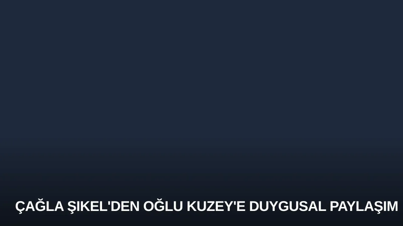 Çağla Şıkel'den Oğlu Kuzey'e Duygusal Paylaşım