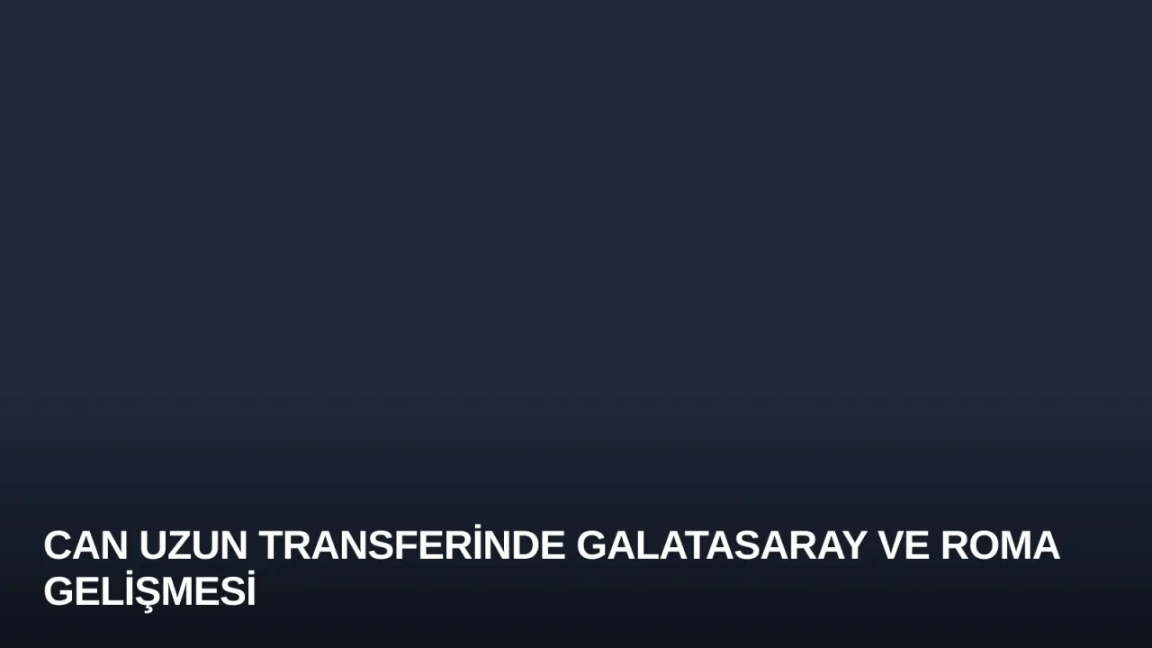 Can Uzun Transferinde Galatasaray ve Roma Gelişmesi