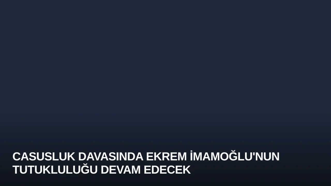Casusluk Davasında Ekrem İmamoğlu'nun Tutukluluğu Devam Edecek