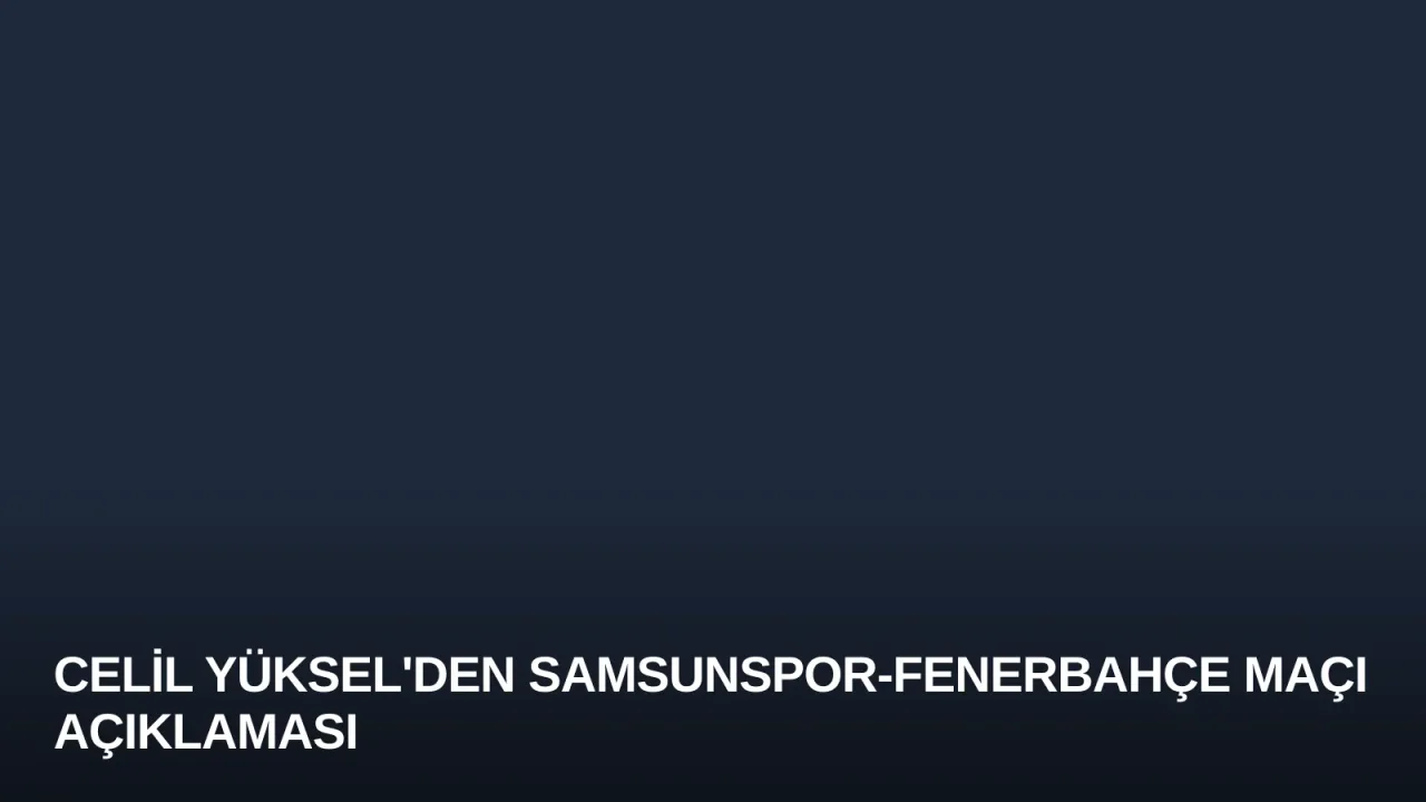 Celil Yüksel'den Samsunspor-Fenerbahçe Maçı Açıklaması