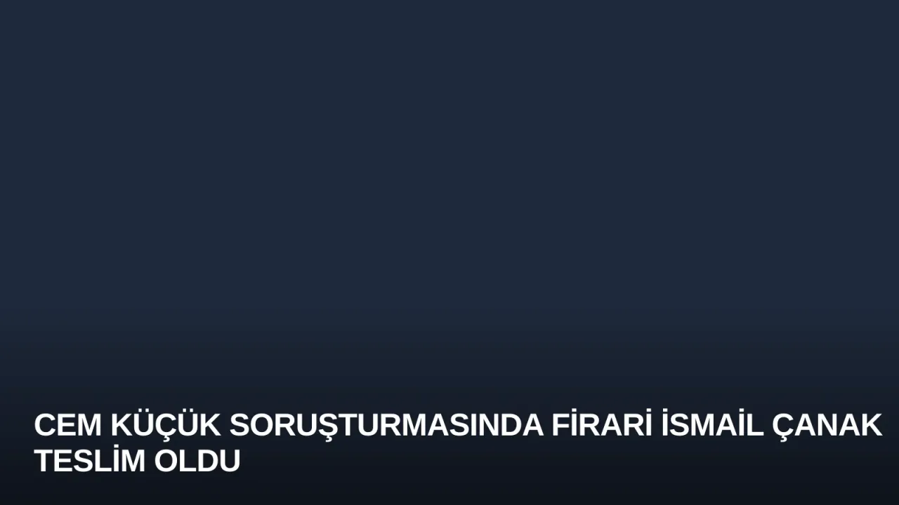 Cem Küçük Soruşturmasında Firari İsmail Çanak Teslim Oldu
