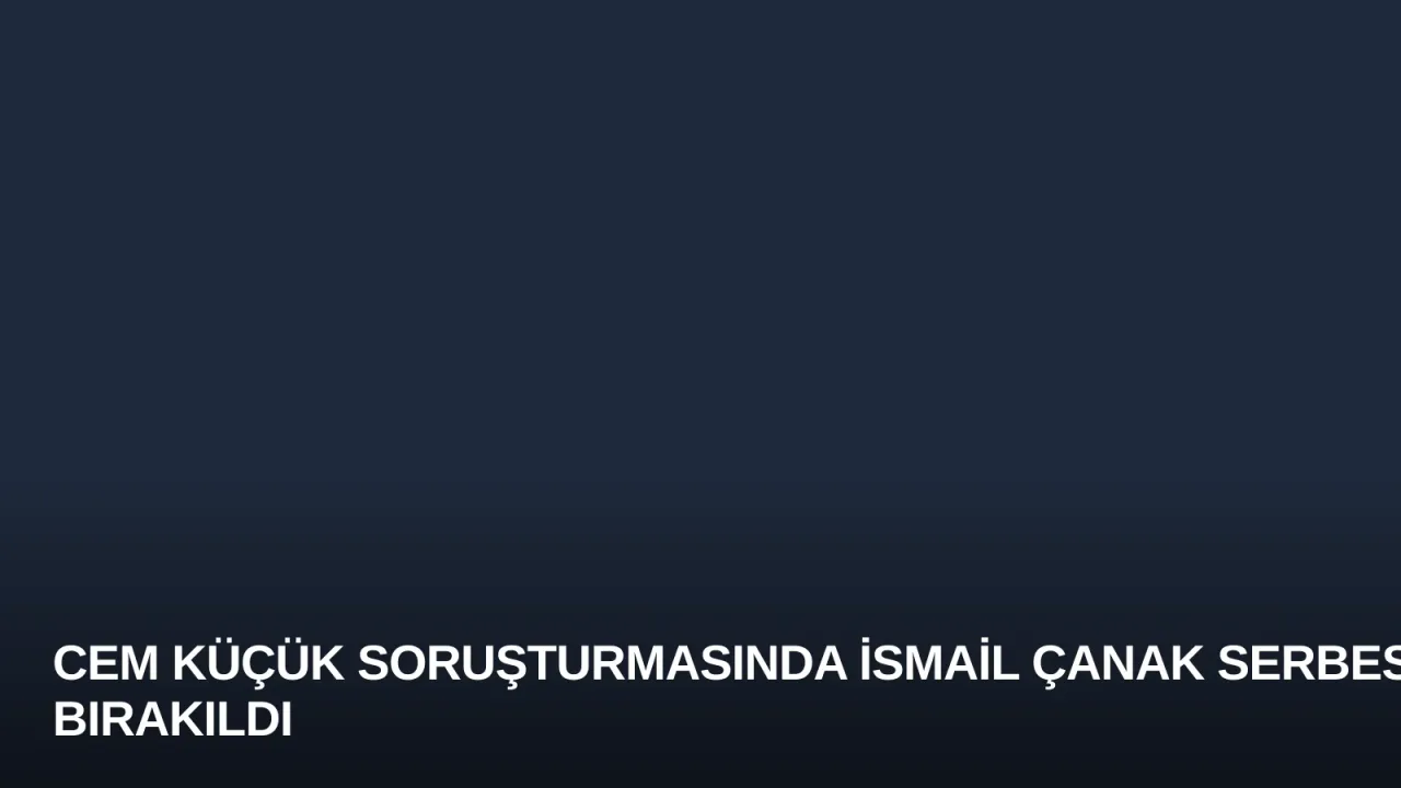 Cem Küçük Soruşturmasında İsmail Çanak Serbest Bırakıldı