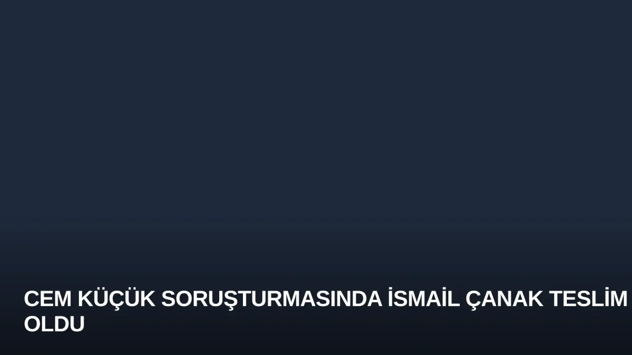 Cem Küçük Soruşturmasında İsmail Çanak Teslim Oldu